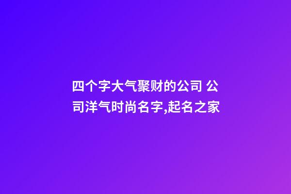 四个字大气聚财的公司 公司洋气时尚名字,起名之家-第1张-公司起名-玄机派